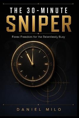 The 30-Minute Sniper: Forex Freedom for the Relentlessly Busy: Simple Daily Strategies That Take Less Than 30 Minutes to Execute, Protect Your Capital, and Build Real Wealth in the Forex Market - Daniel Milo - cover