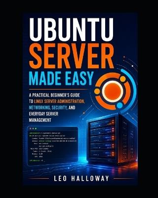 Ubuntu Server Made Easy: A Practical Beginner's Guide to Linux Server Administration, Networking, Security, and Everyday Server Management - Leo Halloway - cover
