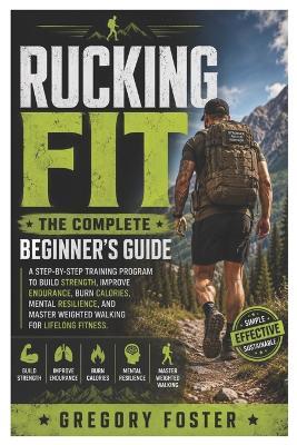 Rucking Fit: The Complete Beginner's Guide: A Step-by-Step Training Program to Build Strength, Improve Endurance, Burn Calories, Mental Resilience, and Master Weighted Walking for Lifelong Fitness - Gregory Foster - cover