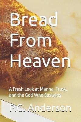 Bread From Heaven: A Fresh Look at Manna, Trust, and the God Who Sustains - P C Anderson - cover