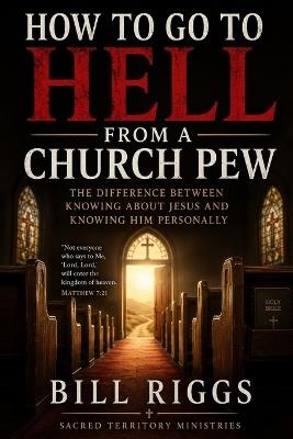 How to Go to Hell From a Church Pew: The Difference Between Knowing About Jesus and Knowing Him Personally - Bill Riggs - cover
