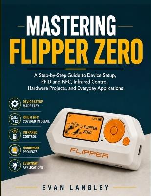 Mastering Flipper Zero: A Step-by-Step Guide to Device Setup, RFID and NFC, Infrared Control, Hardware Projects, and Everyday Applications - Evan Langley - cover