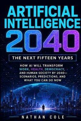 Artificial Intelligence 2040: The Next Fifteen Years: How AI Will Transform Work, Health, Democracy, and Human Society by 2040 -- Scenarios, Predictions, and What You Can Do Now - Nathan Cole - cover