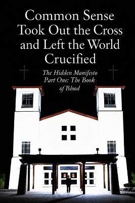 Common Sense Took Out The Cross And Left The World Crucified: Black And White Edition: The Hidden Manifesto: Part One The Book Of Blood - Michio 道生 - cover