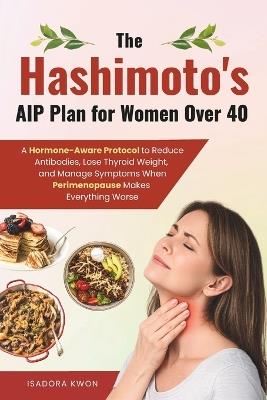 The Hashimoto's AIP Plan for Women Over 40: A Hormone-Aware Protocol to Reduce Antibodies, Lose Thyroid Weight, and Manage Symptoms When Perimenopause Makes Everything Worse - Isadora Kwon - cover