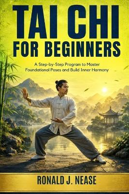 Tai Chi for Beginners: A Step-by-Step Program to Master Foundational Poses and Build Inner Harmony - Ronald J Nease - cover