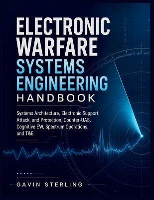 Electronic Warfare Systems Engineering Handbook: Systems Architecture, Electronic Support, Attack, and Protection, Counter-UAS, Cognitive EW, Spectrum Operations, and T&E - Gavin Sterling - cover