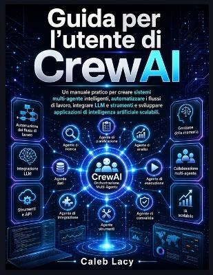 Guida per l'utente di CrewAI: Un manuale pratico per creare sistemi multi-agente intelligenti, automatizzare i flussi di lavoro, integrare LLM e strumenti e sviluppare applicazioni di intelligenza artificiale scalabili. - Caleb Lacy - cover
