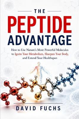 The Peptide Advantage: How to Use Nature's Most Powerful Molecules to Ignite Your Metabolism, Sharpen Your Body, and Extend Your Health span - David Fuchs - cover