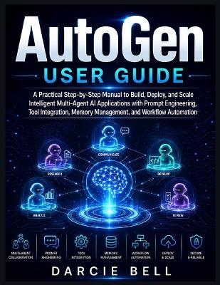 AutoGen User Guide: A Practical Step-by-Step Manual to Build, Deploy, and Scale Intelligent Multi-Agent AI Applications with Prompt Engineering, Tool Integration, Memory Management, and Workflow Automation . - Darcie Bell - cover