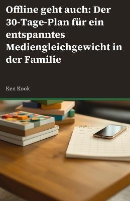 Offline geht auch: Der 30-Tage-Plan für mehr Balance und weniger Bildschirm in der Familie: Wie Sie digitale Auszeiten ohne Machtkämpfe einführen. - Ken Kook - cover