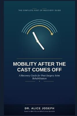 Mobility After the Cast Comes Off: A Recovery Guide for Post-Surgery Joint Rehabilitation - Alice Joseph - cover