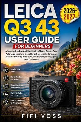 Leica Q3 43 User Guide for Beginners: A Step-By-Step Practical Handbook To Master Camera Setup, Autofocus, Exposure, Menu Navigation, Lens Performance, Creative Shooting Techniques, And Everyday Photography With Confidence - Fifi Voss - cover