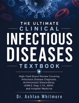 The Ultimate Clinical Infectious Diseases Text book: High-Yield Board Review Covering Infectious Disease Diagnosis, Antimicrobial Stewardship, Clinical Cases, USMLE Step 2 CK, ABIM, and Hospital Medicine - Ashlan Whitmore - cover