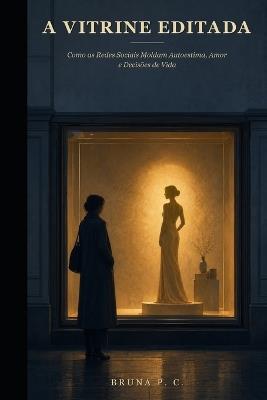 A Vitrine Editada: Como as Redes Sociais Moldam Autoestima, Amor e Decisões de Vida - Bruna P C - cover