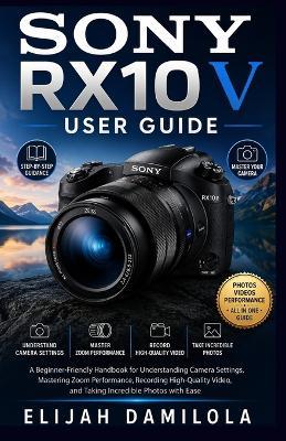 Sony RX10 V User Guide: A Beginner-Friendly Handbook for Understanding Camera Settings, Mastering Zoom Performance, Recording High-Quality Video, and Taking Incredible Photos with Ease - Elijah Damilola - cover