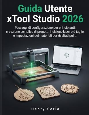 Guida Utente xTool Studio 2026: Passaggi di configurazione per principianti, creazione semplice di progetti, incisione laser più taglio, e impostazioni dei materiali per risultati puliti - Henry Soria - cover