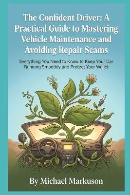 The Confident Driver: A Practical Guide to Mastering Vehicle Maintenance and Avoiding Repair Scams: Everything You Need to Know to Keep Your Car Running Smoothly and Protect Your Wallet - Michael Markuson - cover