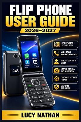 Flip Phone User Guide 2026-2027: The Beginner-Friendly Step-by-Step Manual to Master Calling, Texting, Contacts, Camera, Voicemail, and Every Setting with Confidence - Lucy Nathan - cover