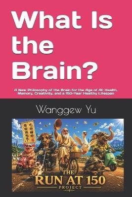 What Is the Brain?: A New Philosophy of the Brain for the Age of AI: Health, Memory, Creativity, and a 150-Year Healthy Lifespan - Wanggew Yu - cover