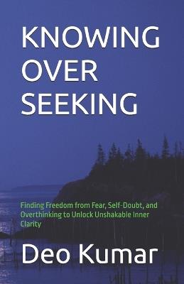 Knowing Over Seeking: Finding Freedom from Fear, Self-Doubt, and Overthinking to Unlock Unshakable Inner Clarity - Deo Kumar - cover