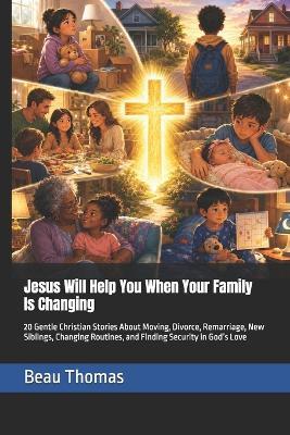 Jesus Will Help You When Your Family Is Changing: 20 Gentle Christian Stories About Moving, Divorce, Remarriage, New Siblings, Changing Routines, and Finding Security in God's Love - Beau James Thomas - cover
