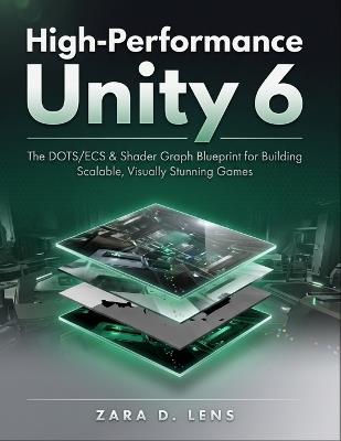 High-Performance Unity 6: The DOTS/ECS & Shader Graph Blueprint for Building Scalable, Visually Stunning Games - Zara D Lens - cover