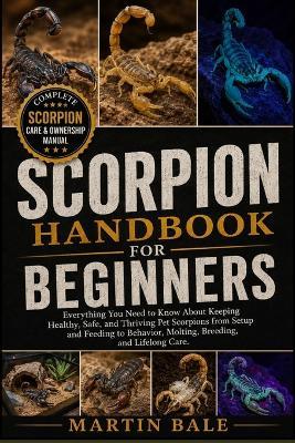 Scorpion Handbook for Beginners: Everything You Need to Know About Keeping Healthy, Safe, and Thriving Pet Scorpions from Setup and Feeding to Behavior, Molting, Breeding, and Lifelong Care. - Martin Bale - cover