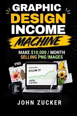 Graphic Design Income Machine: Make $10,000/Month Selling PNG Images - John Zucker - cover