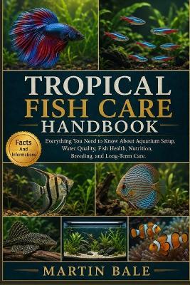 Tropical Fish Care Handbook: Everything You Need to Know About Aquarium Setup, Water Quality, Fish Health, Nutrition, Breeding, and Long-Term Care. - Martin Bale - cover