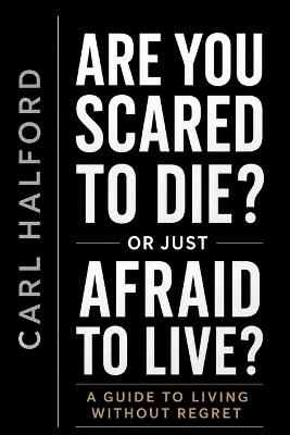 Are You Scared to Die? Or Just Afraid to Live?: A Guide to Living Without Regret - Carl Halford - cover