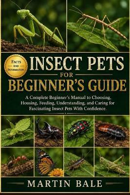 Insect Pets Beginner's Guide: A Complete Beginner's Manual to Choosing, Housing, Feeding, Understanding, and Caring for Fascinating Insect Pets With Confidence. - Martin Bale - cover