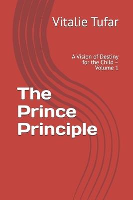 The Prince Principle: A Vision of Destiny for the Child - Volume 1 - Ioana Tufar,David Tufar,Beniamin Tufar - cover