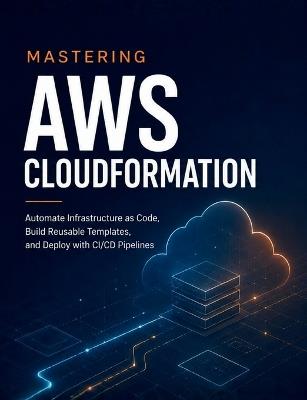 Mastering AWS CloudFormation: Automate Infrastructure as Code, Build Reusable Templates, and Deploy with CI/CD Pipelines - R Parvin - cover