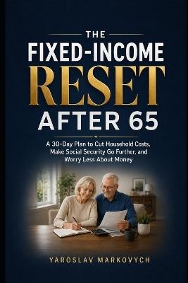 The Fixed-Income Reset After 65: A 30-Day Plan to Cut Household Costs, Make Social Security Go Further, and Worry Less About Money - Yaroslav Markovych - cover