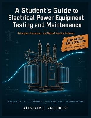A Student's Guide to Electrical Power Equipment Testing and Maintenance: Principles, Procedures, and Worked Practice Problems - Alistair J Valecrest - cover