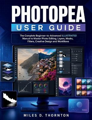 Photopea User Guide: The Complete Beginner-to-Advanced ILLUSTRATED Manual to Master Photo Editing, Layers, Masks, Filters, Creative Design and Workflows - Miles D Thornton - cover
