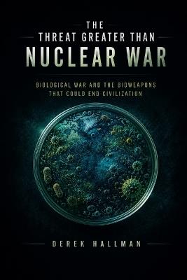 The Threat Greater Than Nuclear War: Biological War and the Bioweapons That Could End Civilization - Derek Hallman - cover