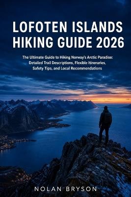Lofoten Islands Hiking Guide 2026: The Ultimate Guide to Hiking Norway's Arctic Paradise: Detailed Trail Descriptions, Flexible Itineraries, Safety Tips, and Local Recommendations - Nolan Bryson - cover