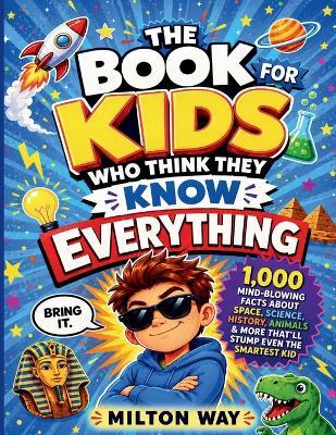 The Book for Kids Who Think They Know Everything: 1,000 Mind-Blowing Facts About Space, Science, History, Animals & More That'll Stump Even the Smartest Kid - Milton Way - cover
