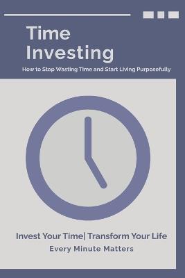 Time Investing: How to Stop Wasting Time and Start Living Purposefully - Sivakumar K - cover