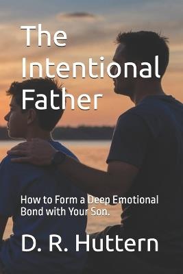 The Intentional Father: How to Form a Deep Emotional Bond with Your Son. - D R Huttern - cover
