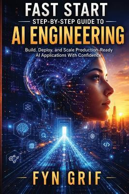 Fast Start Step-by-Step Guide to AI Engineering: Build, Deploy, and Scale Production-Level AI Applications With Confidence - Fyn Grif - cover
