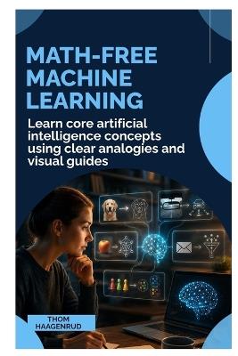 Math-Free Machine Learning: Learn Core Artificial Intelligence Concepts Using Clear Analogies and Visual Guides - Thom Haagenrud - cover