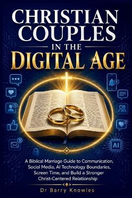 Christian Couples in the Digital Age: A Biblical Marriage Guide to Communication, Social Media, AI Technology Boundaries, Screen Time, and Build a Stronger Christ-Centered Relationship - Barry Knowles - cover