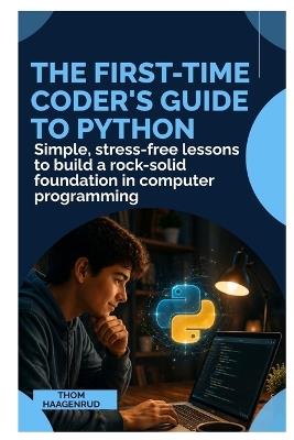 The First-Time Coder's Guide to Python: Simple, Stress-Free Lessons to Build a Rock-Solid Foundation in Computer Programming - Thom Haagenrud - cover