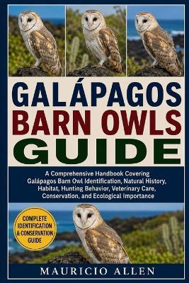 Galápagos Barn Owls Guide: A Comprehensive Handbook Covering Galápagos Barn Owl Identification, Natural History, Habitat, Hunting Behavior, Veterinary Care, Conservation, and Ecological Importance - Mauricio Allen - cover