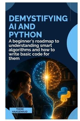 Demystifying AI and Python: A Beginner's Roadmap to Understanding Smart Algorithms and How to Write Basic Code for Them - Thom Haagenrud - cover