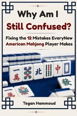 Why Am I Still Confused?: Fixing the 12 Mistakes Every New American Mahjong Player Makes - Tegan Hammoud - cover