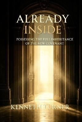 Already Inside: Possessing the Full Inheritance of the New Covenant - Kenneth Turner - cover